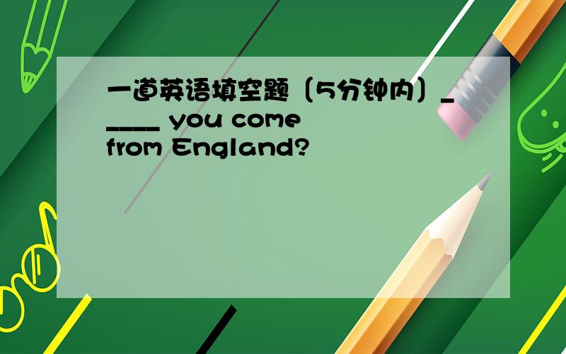 一道英语填空题〔5分钟内〕_____ you come from England?