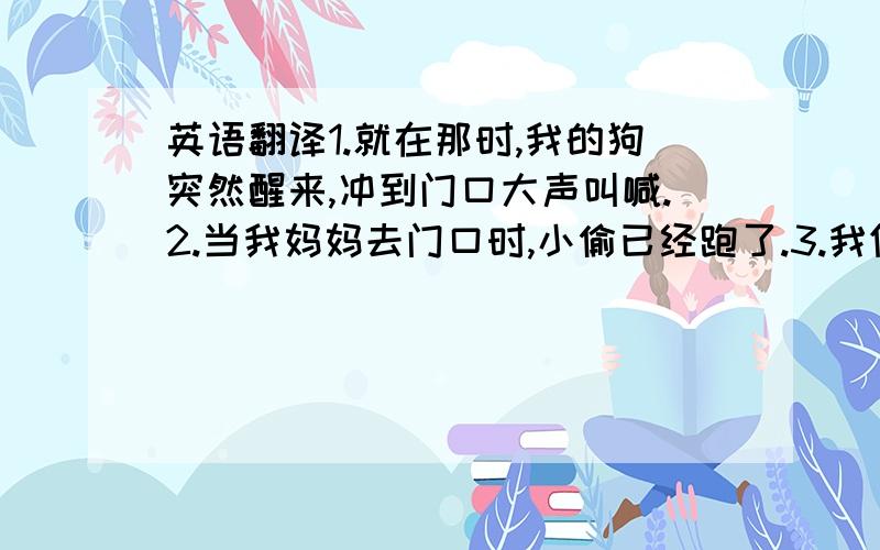 英语翻译1.就在那时,我的狗突然醒来,冲到门口大声叫喊.2.当我妈妈去门口时,小偷已经跑了.3.我们对狗狗很好,她一直以她的方式回报我们、4.我觉得我的狗狗是世上最棒最可爱的狗狗.