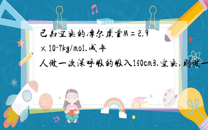 已知空气的摩尔质量M=2.9×10-7kg/mol,成年人做一次深呼吸的吸入150cm3,空气,则做一次深呼吸,吸入空气质量约 kg,吸入气体分子数约为 （取一位有效数字