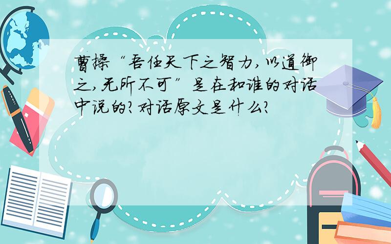 曹操“吾任天下之智力,以道御之,无所不可”是在和谁的对话中说的?对话原文是什么?