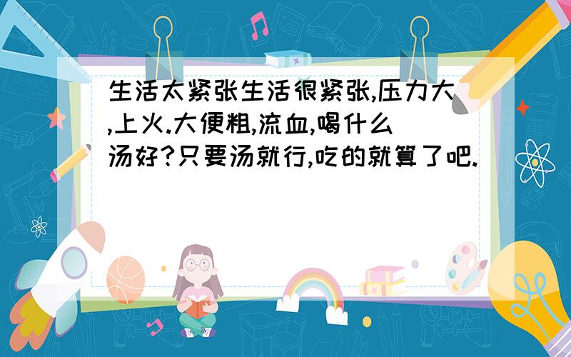 生活太紧张生活很紧张,压力大,上火.大便粗,流血,喝什么汤好?只要汤就行,吃的就算了吧.