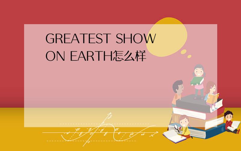 GREATEST SHOW ON EARTH怎么样