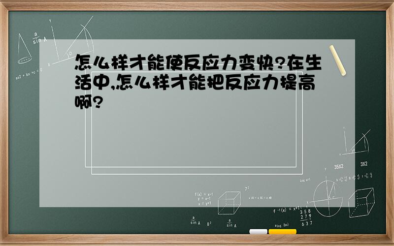 怎么样才能使反应力变快?在生活中,怎么样才能把反应力提高啊?