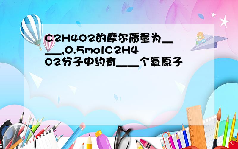 C2H4O2的摩尔质量为_____,0.5molC2H4O2分子中约有____个氧原子