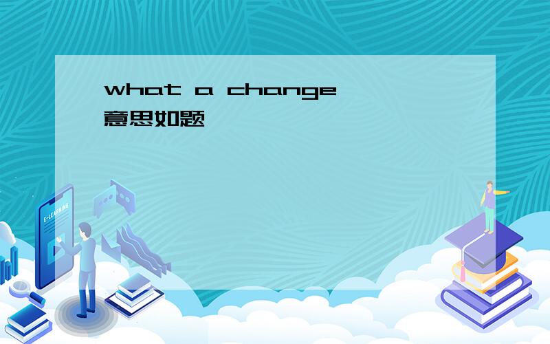 what a change 意思如题