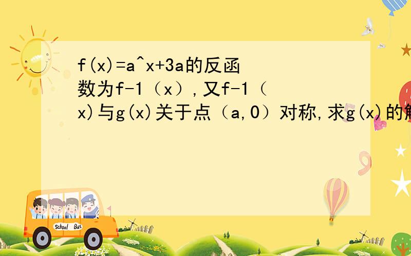 f(x)=a^x+3a的反函数为f-1（x）,又f-1（x)与g(x)关于点（a,0）对称,求g(x)的解析式.