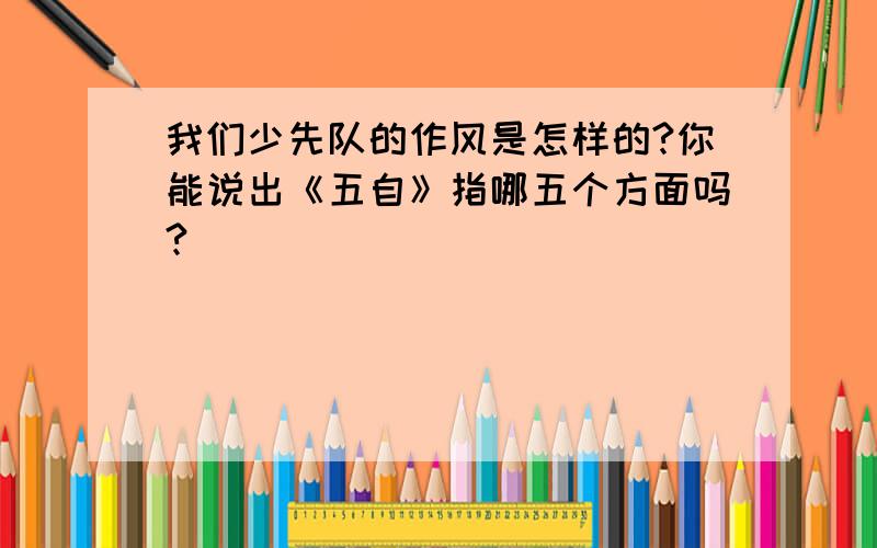 我们少先队的作风是怎样的?你能说出《五自》指哪五个方面吗?