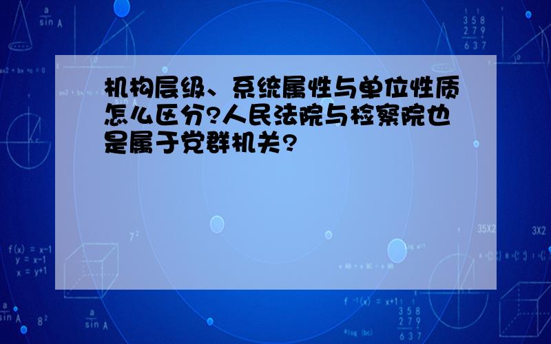 机构层级、系统属性与单位性质怎么区分?人民法院与检察院也是属于党群机关?