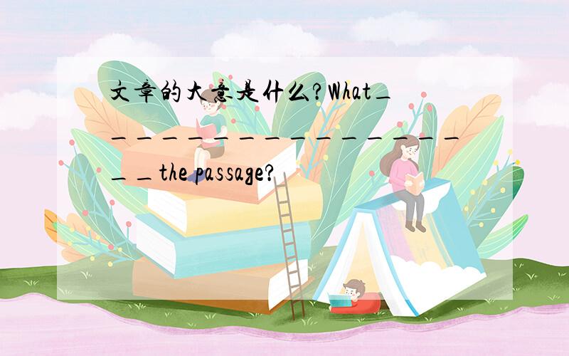 文章的大意是什么?What_________________the passage?