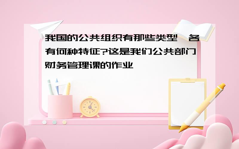 我国的公共组织有那些类型,各有何种特征?这是我们公共部门财务管理课的作业