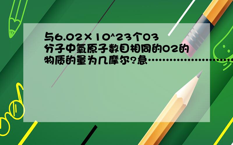 与6.02×10^23个O3分子中氧原子数目相同的O2的物质的量为几摩尔?急………………………………………………谢谢