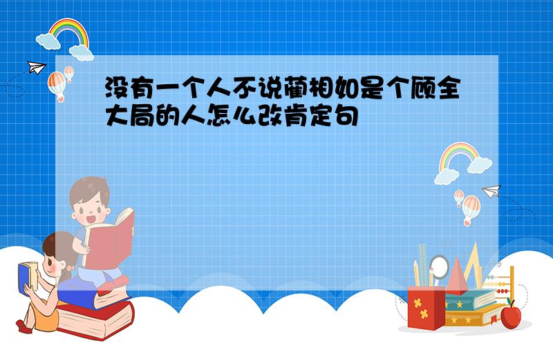 没有一个人不说蔺相如是个顾全大局的人怎么改肯定句