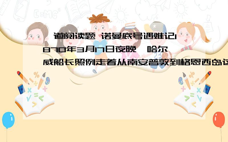 一道阅读题 诺曼底号遇难记1870年3月17日夜晚,哈尔威船长照例走着从南安普敦到格恩西岛这条航线.大海上夜色正浓,薄雾弥漫.船长站在舰桥上,小心翼翼地驾驶着他的“诺曼底”号.乘客们都