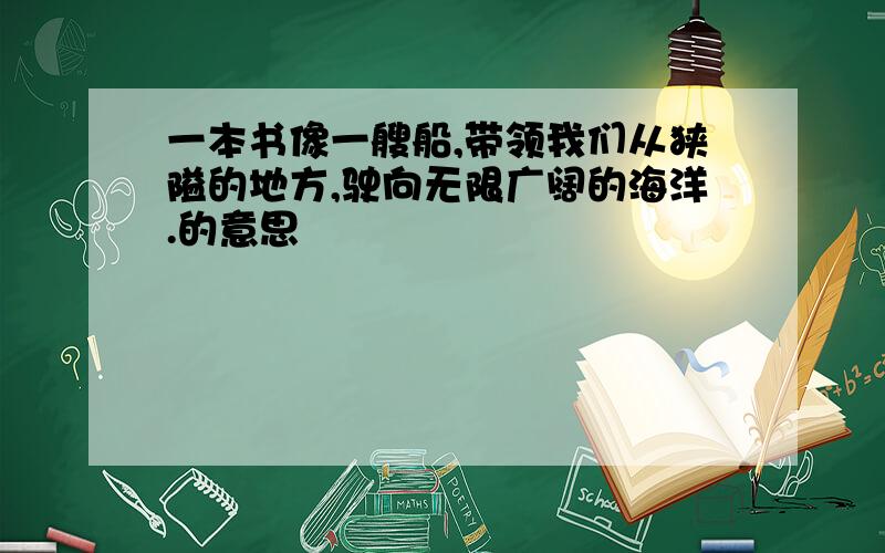 一本书像一艘船,带领我们从狭隘的地方,驶向无限广阔的海洋.的意思