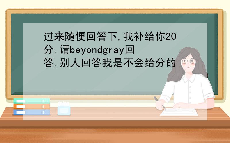 过来随便回答下,我补给你20分.请beyondgray回答,别人回答我是不会给分的