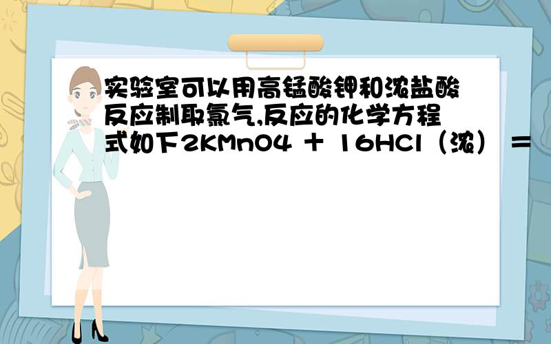 实验室可以用高锰酸钾和浓盐酸反应制取氯气,反应的化学方程式如下2KMnO4 ＋ 16HCl（浓） ＝  2KCl ＋ 2MnCl2 ＋ 5Cl2↑ ＋ 8H2O当制得氯气标准状况下的0.56L时,问；1.参加反应的氧化剂的质量为多少