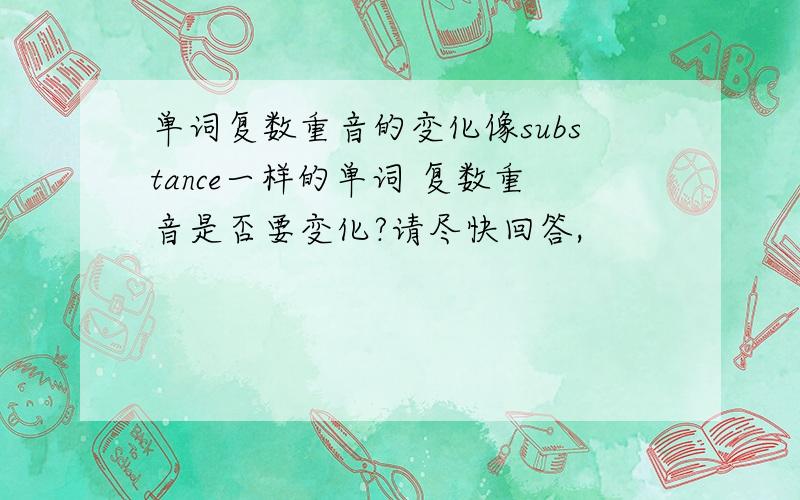 单词复数重音的变化像substance一样的单词 复数重音是否要变化?请尽快回答,