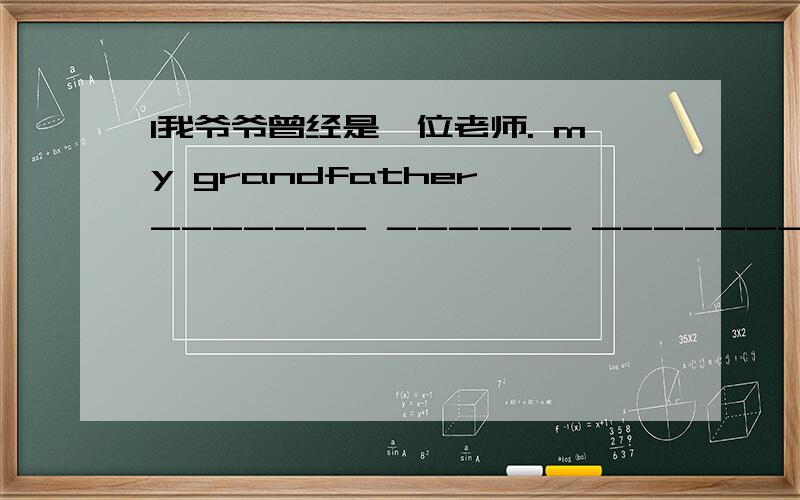 1我爷爷曾经是一位老师. my grandfather _______ ______ ________ a teacher.