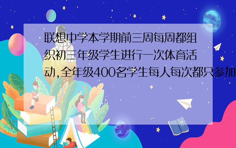 联想中学本学期前三周每周都组织初三年级学生进行一次体育活动,全年级400名学生每人每次都只参加球类或田⑵如果第三次参加球类活动的学生不少于200名,那么第一次参加球类活动的学生