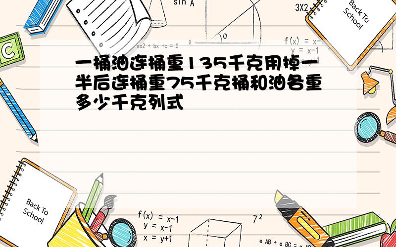 一桶油连桶重135千克用掉一半后连桶重75千克桶和油各重多少千克列式