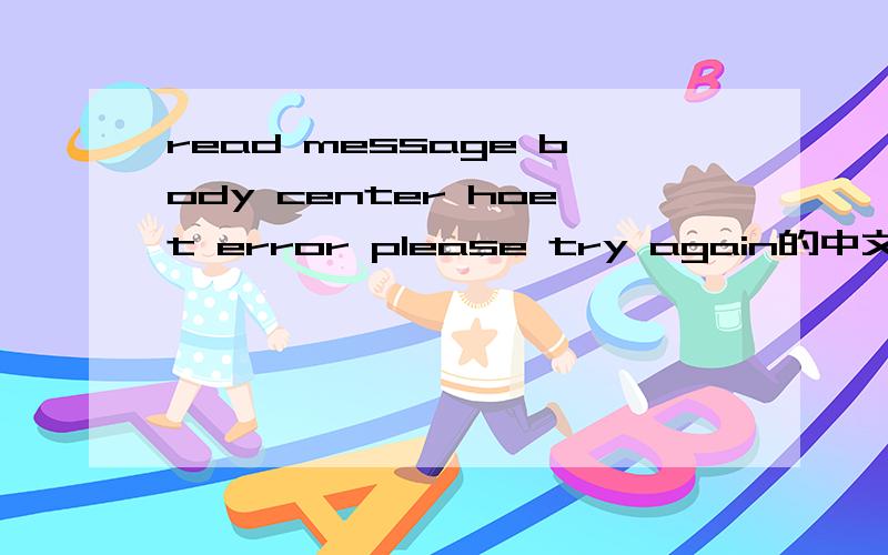 read message body center hoet error please try again的中文翻译