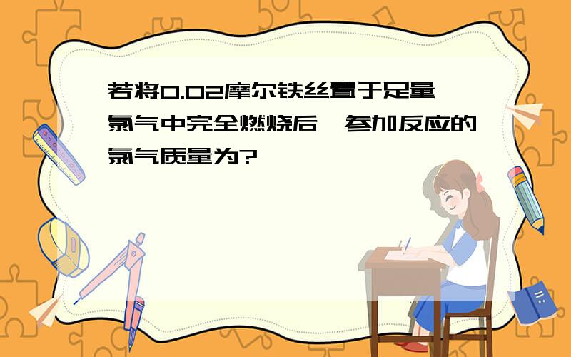 若将0.02摩尔铁丝置于足量氯气中完全燃烧后,参加反应的氯气质量为?