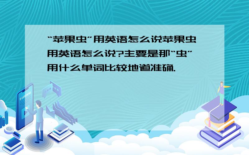 “苹果虫”用英语怎么说苹果虫用英语怎么说?主要是那“虫”用什么单词比较地道准确.