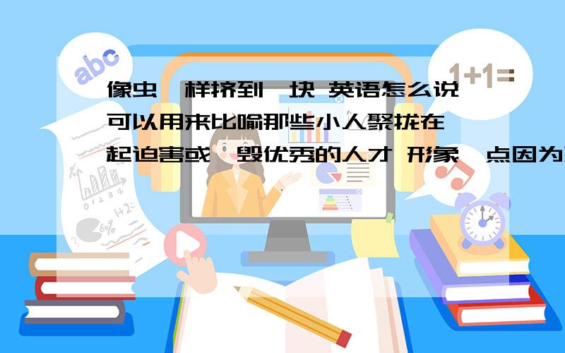 像虫一样挤到一块 英语怎么说可以用来比喻那些小人聚拢在一起迫害或诋毁优秀的人才 形象一点因为想翻译拜伦的一段话“卑劣的家伙!这么恨我吗?而且想聚拢起来迫害我吗?要斗争就斗争!