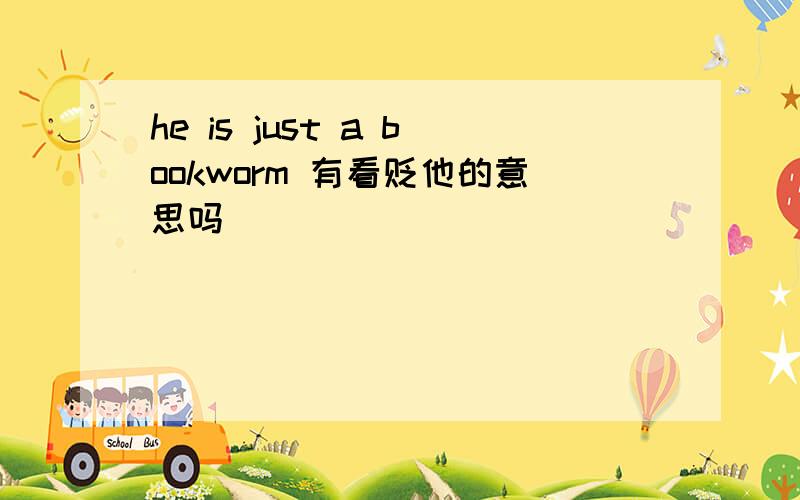 he is just a bookworm 有看贬他的意思吗