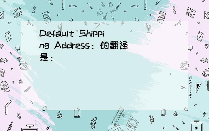 Default Shipping Address：的翻译是：