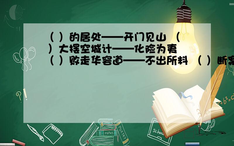 （ ）的居处——开门见山 （ ）大摆空城计——化险为夷 （ ）败走华容道——不出所料 （ ）断案——铁面无