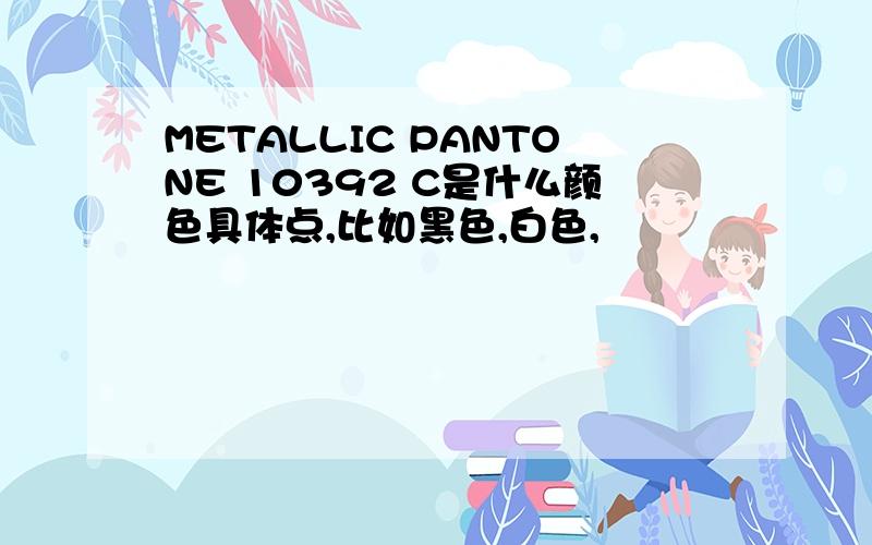 METALLIC PANTONE 10392 C是什么颜色具体点,比如黑色,白色,