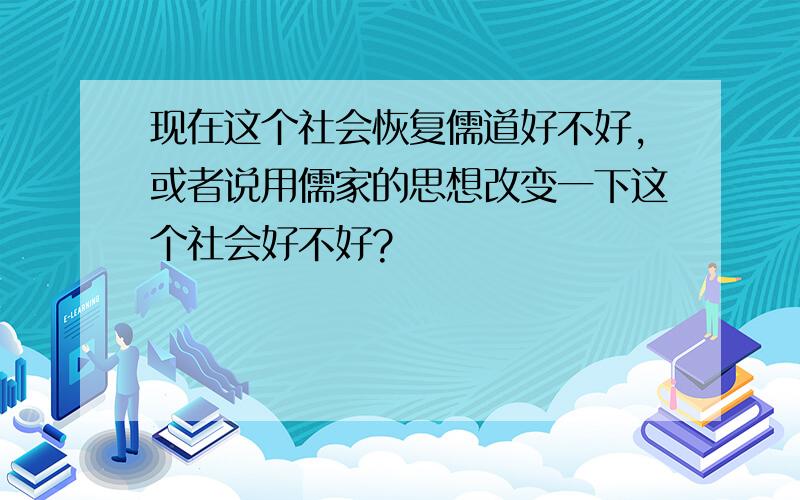 现在这个社会恢复儒道好不好,或者说用儒家的思想改变一下这个社会好不好?