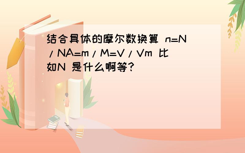 结合具体的摩尔数换算 n=N/NA=m/M=V/Vm 比如N 是什么啊等?