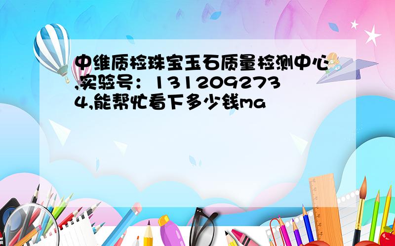 中维质检珠宝玉石质量检测中心,实验号：1312092734,能帮忙看下多少钱ma