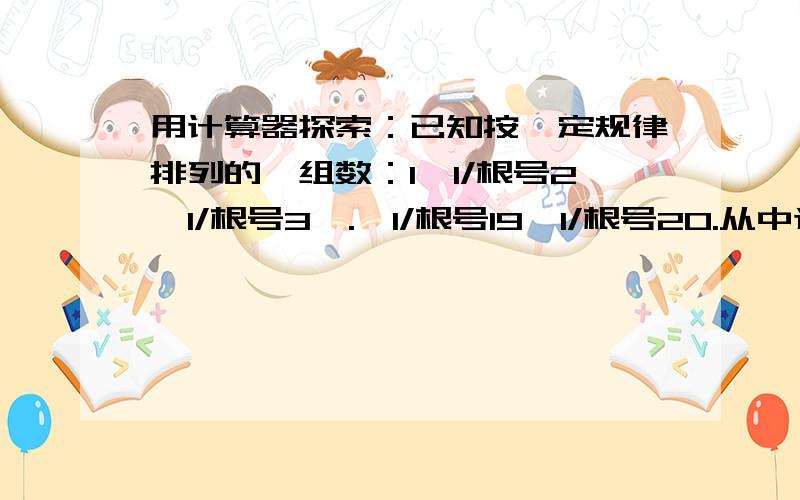 用计算器探索：已知按一定规律排列的一组数：1,1/根号2,1/根号3,.,1/根号19,1/根号20.从中选出若干接上：个,使它们的和大于3,那么至多要选( )个数