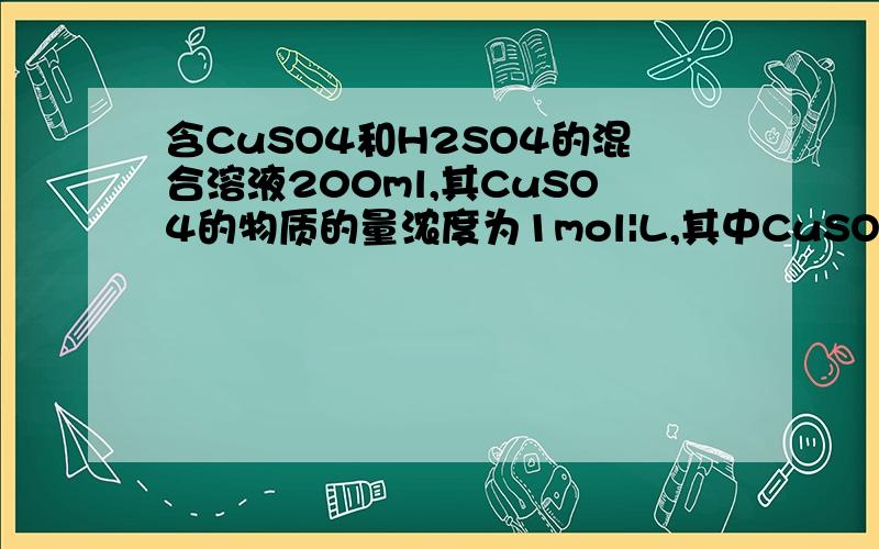 含CuSO4和H2SO4的混合溶液200ml,其CuSO4的物质的量浓度为1mol|L,其中CuSO4物质的量浓度为1mol|L,H2SO4物的量浓度为0.5mol|L,若用此溶液配成0.2mol|LCuSO4和2mol|LH2SO4的混合溶液1 所得溶液体积是2 需加入密度