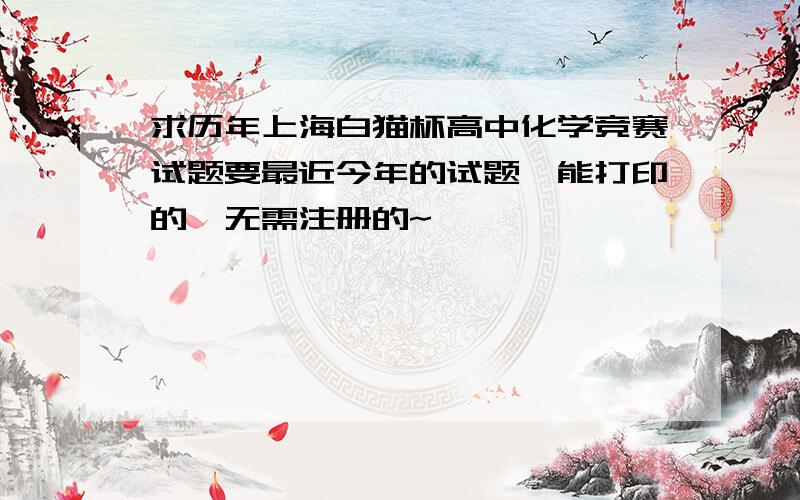 求历年上海白猫杯高中化学竞赛试题要最近今年的试题,能打印的,无需注册的~