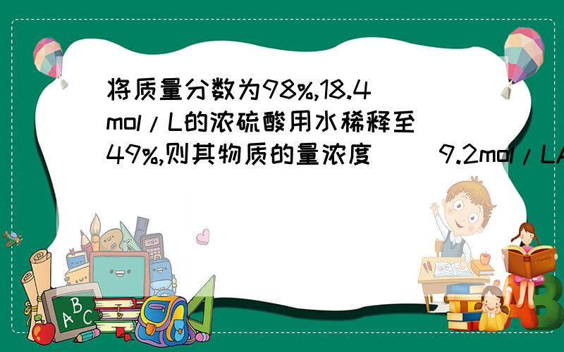 将质量分数为98%,18.4mol/L的浓硫酸用水稀释至49%,则其物质的量浓度（ ）9.2mol/LA.大于B.小于C.等于D.无法判定