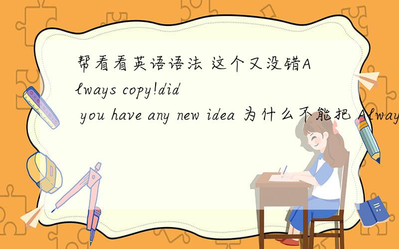 帮看看英语语法 这个又没错Always copy!did you have any new idea 为什么不能把 Always copy 做主语