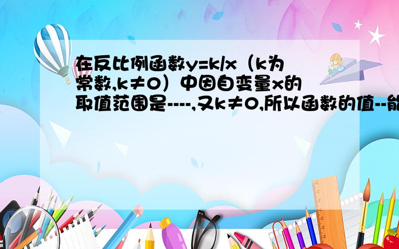 在反比例函数y=k/x（k为常数,k≠0）中因自变量x的取值范围是----,又k≠0,所以函数的值--能不能为零?