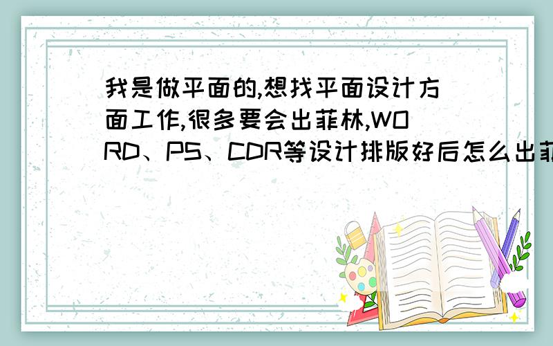 我是做平面的,想找平面设计方面工作,很多要会出菲林,WORD、PS、CDR等设计排版好后怎么出菲林?要怎样出?