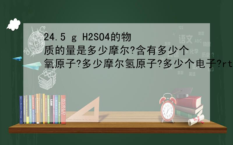 24.5 g H2SO4的物质的量是多少摩尔?含有多少个氧原子?多少摩尔氢原子?多少个电子?rt