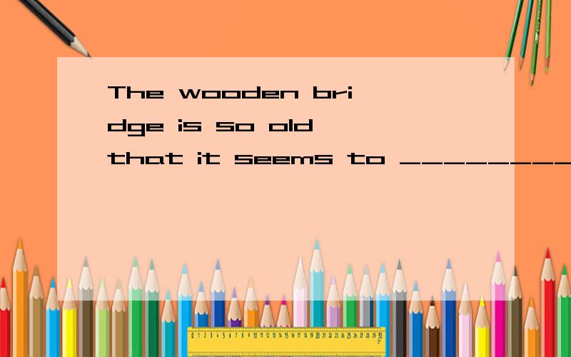 The wooden bridge is so old that it seems to ____________.A.fall down B.come down C.go down D.put down