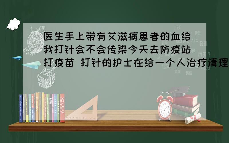 医生手上带有艾滋病患者的血给我打针会不会传染今天去防疫站打疫苗 打针的护士在给一个人治疗清理血液 手上沾了点血 然后直接给我打针了 请问如果血液是艾滋病患者的 护士再给我注