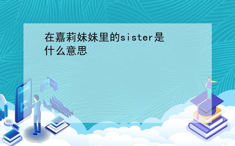 在嘉莉妹妹里的sister是什么意思