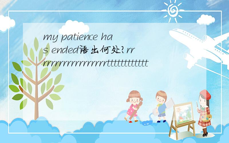 my patience has ended语出何处?rrrrrrrrrrrrrrrrrrtttttttttttt