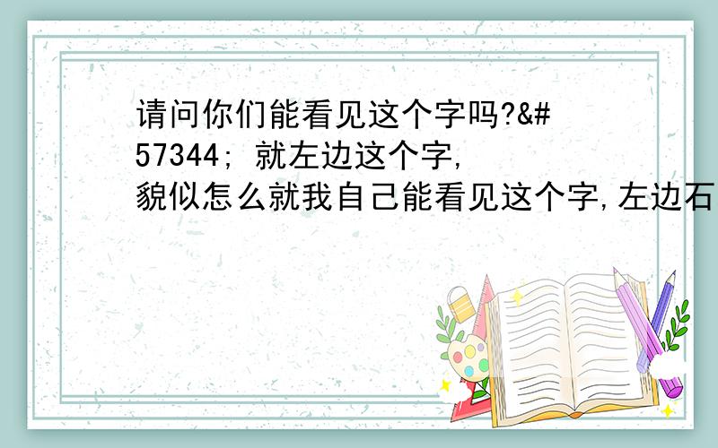 请问你们能看见这个字吗? 就左边这个字,貌似怎么就我自己能看见这个字,左边石右边太