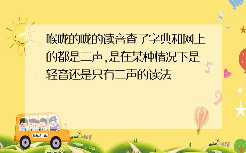 喉咙的咙的读音查了字典和网上的都是二声,是在某种情况下是轻音还是只有二声的读法