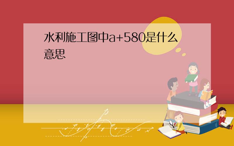 水利施工图中a+580是什么意思